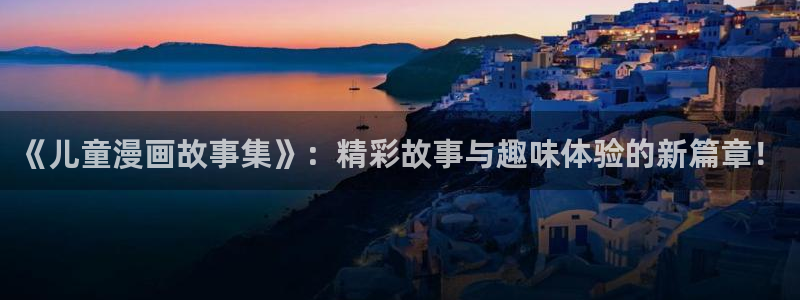 耽漫网之家动漫之家改名叫什么：《儿童漫画故事集》：精彩故事与趣味体验的新篇章！